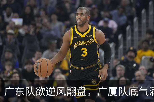 广东队欲逆风翻盘，广厦队底气满满迎战！