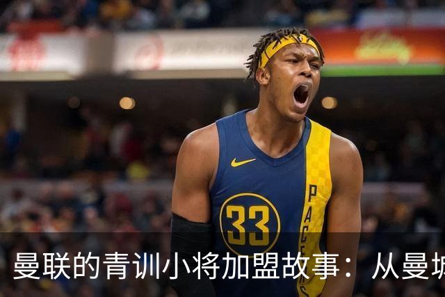 曼联的青训小将加盟故事：从曼城到红魔的奇幻之旅！